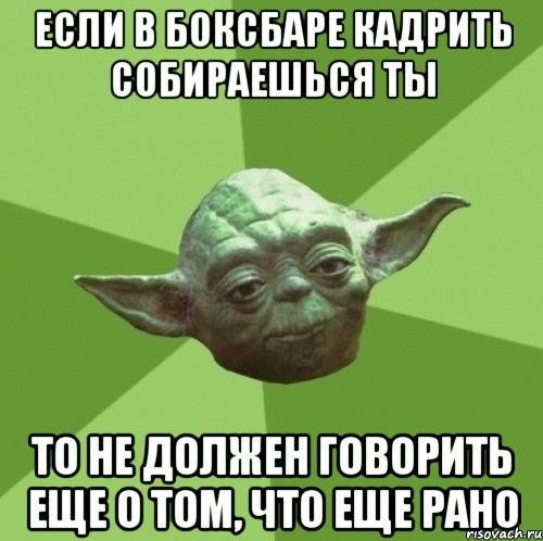 если в боксбаре кадрить собираешься ты то не должен говорить еще о том, что еще рано