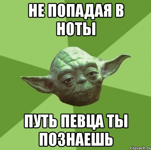 не попадая в ноты путь певца ты познаешь