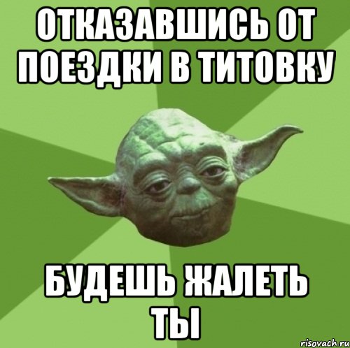 отказавшись от поездки в титовку будешь жалеть ты