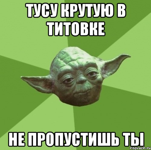 тусу крутую в титовке не пропустишь ты