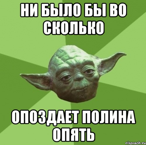 ни было бы во сколько опоздает полина опять