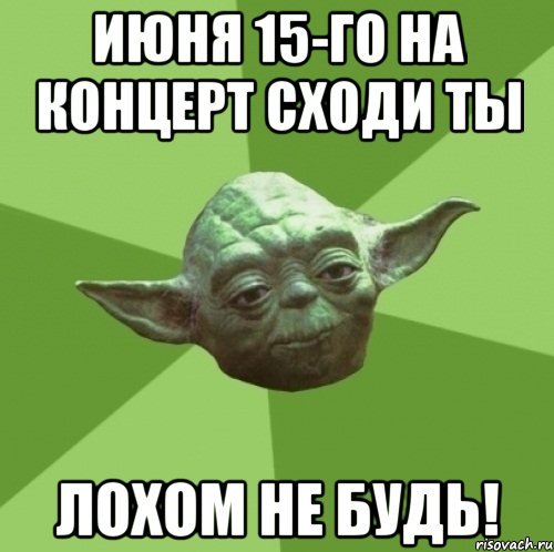 июня 15-го на концерт сходи ты лохом не будь!