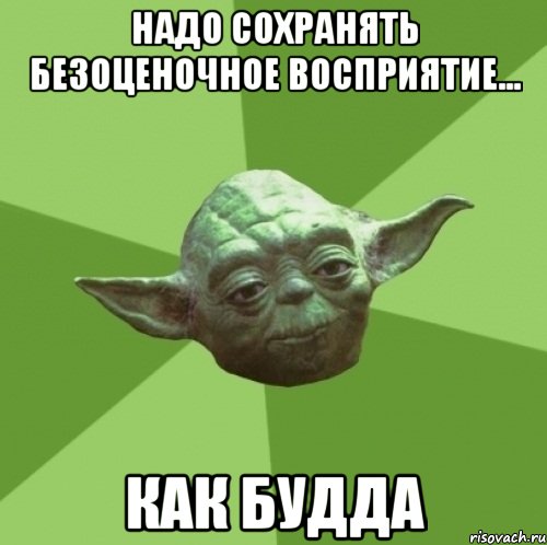 надо сохранять безоценочное восприятие... как будда