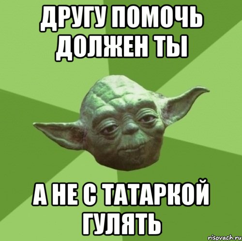 другу помочь должен ты а не с татаркой гулять