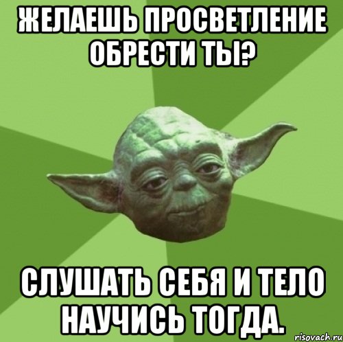 желаешь просветление обрести ты? слушать себя и тело научись тогда.