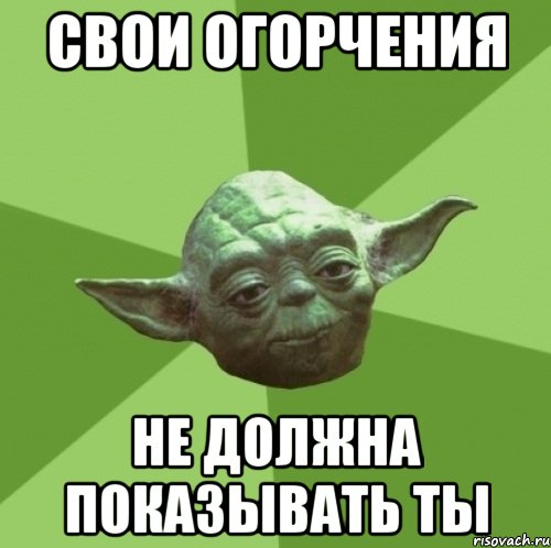 свои огорчения не должна показывать ты