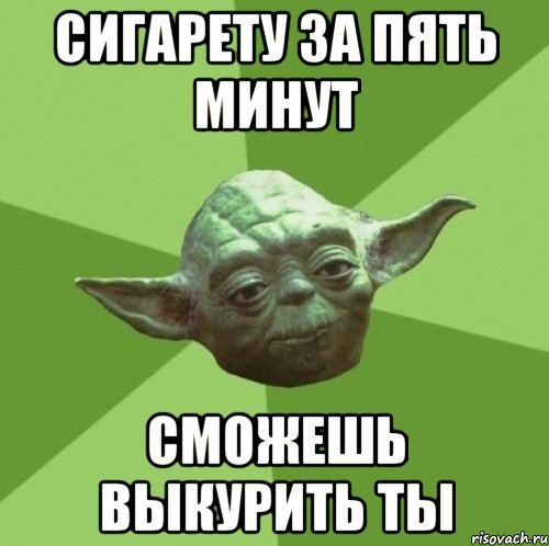 сигарету за пять минут сможешь выкурить ты