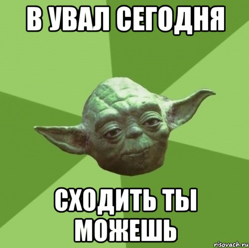 в увал сегодня сходить ты можешь