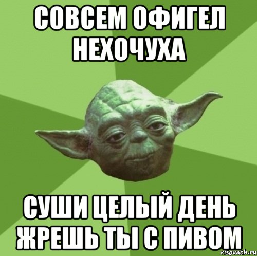 совсем офигел нехочуха суши целый день жрешь ты с пивом