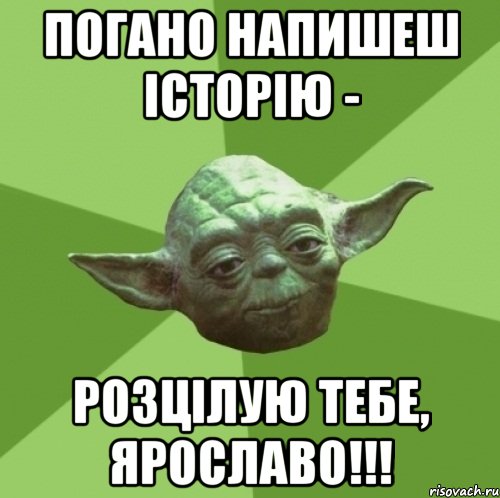 погано напишеш історію - розцілую тебе, ярославо!!!