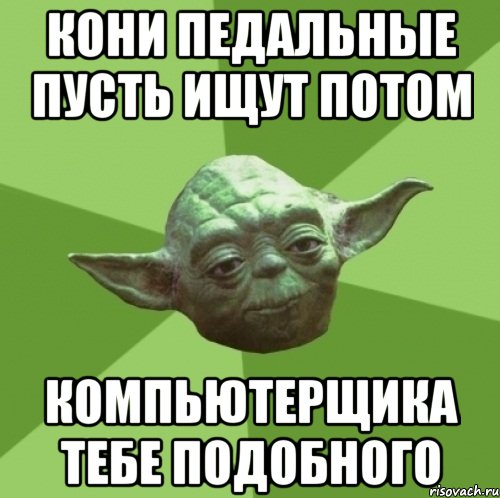 кони педальные пусть ищут потом компьютерщика тебе подобного