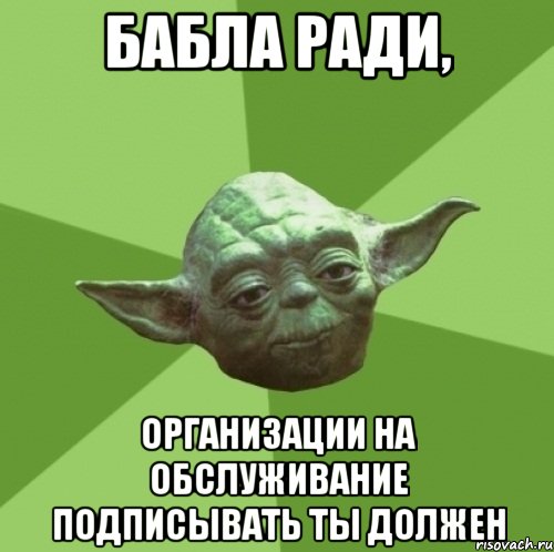 бабла ради, организации на обслуживание подписывать ты должен, Мем Мастер Йода