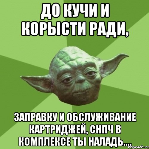до кучи и корысти ради, заправку и обслуживание картриджей, снпч в комплексе ты наладь...., Мем Мастер Йода