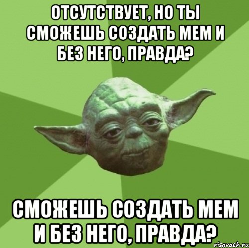 отсутствует, но ты сможешь создать мем и без него, правда? сможешь создать мем и без него, правда?, Мем Мастер Йода