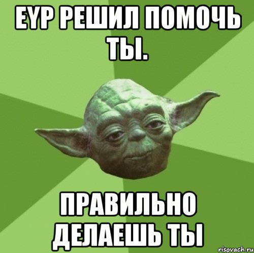 eyp решил помочь ты. правильно делаешь ты