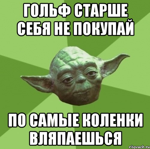 гольф старше себя не покупай по самые коленки вляпаешься
