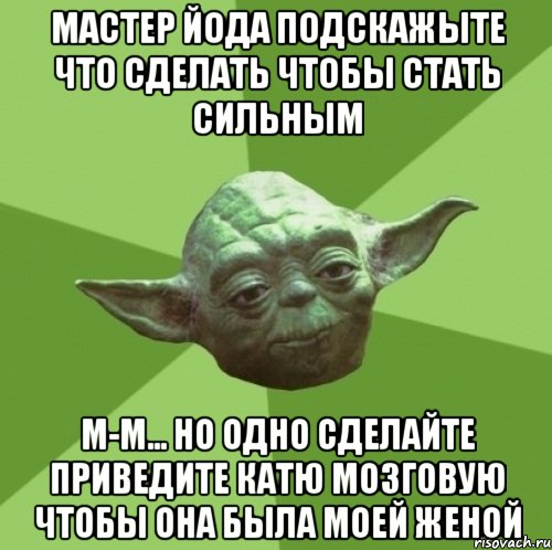мастер йода подскажыте что сделать чтобы стать сильным м-м... но одно сделайте приведите катю мозговую чтобы она была моей женой