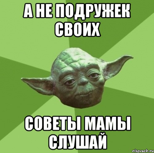 а не подружек своих советы мамы слушай