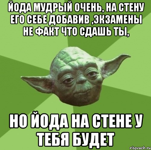 йода мудрый очень, на стену его себе добавив ,экзамены не факт что сдашь ты, но йода на стене у тебя будет