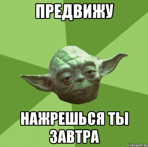 предвижу нажрешься ты завтра