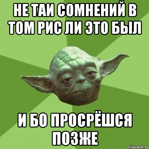 не таи сомнений в том рис ли это был и бо просрёшся позже