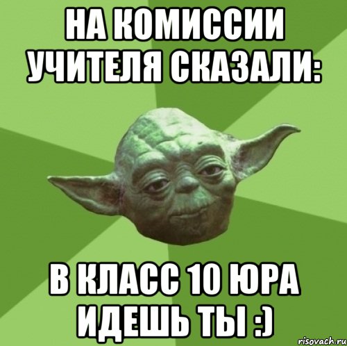 на комиссии учителя сказали: в класс 10 юра идешь ты :)
