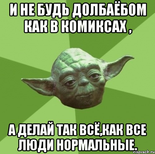 и не будь долбаёбом как в комиксах , а делай так всё,как все люди нормальные.