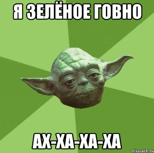 я зелёное говно ах-ха-ха-ха