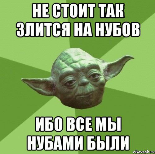 не стоит так злится на нубов ибо все мы нубами были