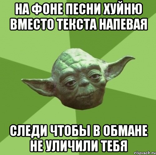 на фоне песни хуйню вместо текста напевая следи чтобы в обмане не уличили тебя