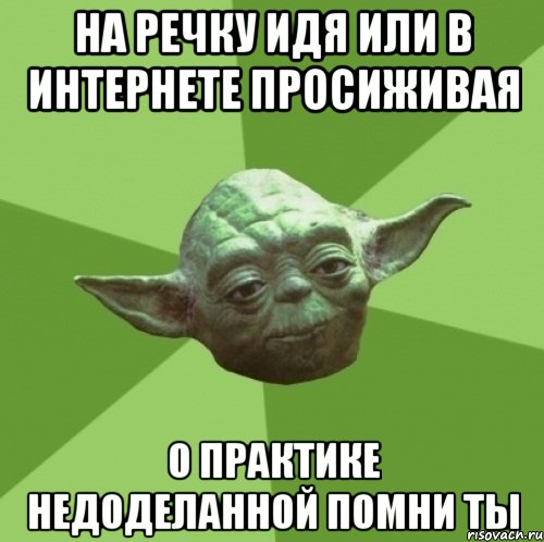 на речку идя или в интернете просиживая о практике недоделанной помни ты
