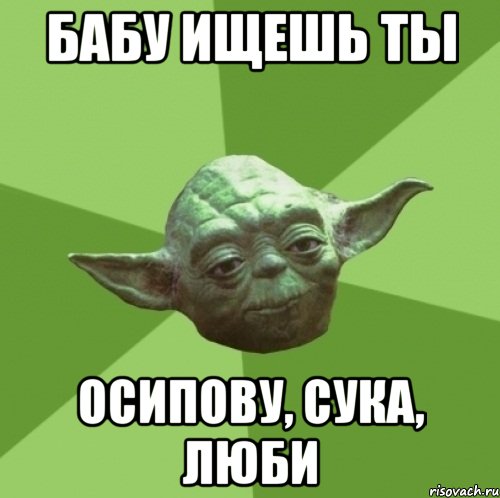 бабу ищешь ты осипову, сука, люби