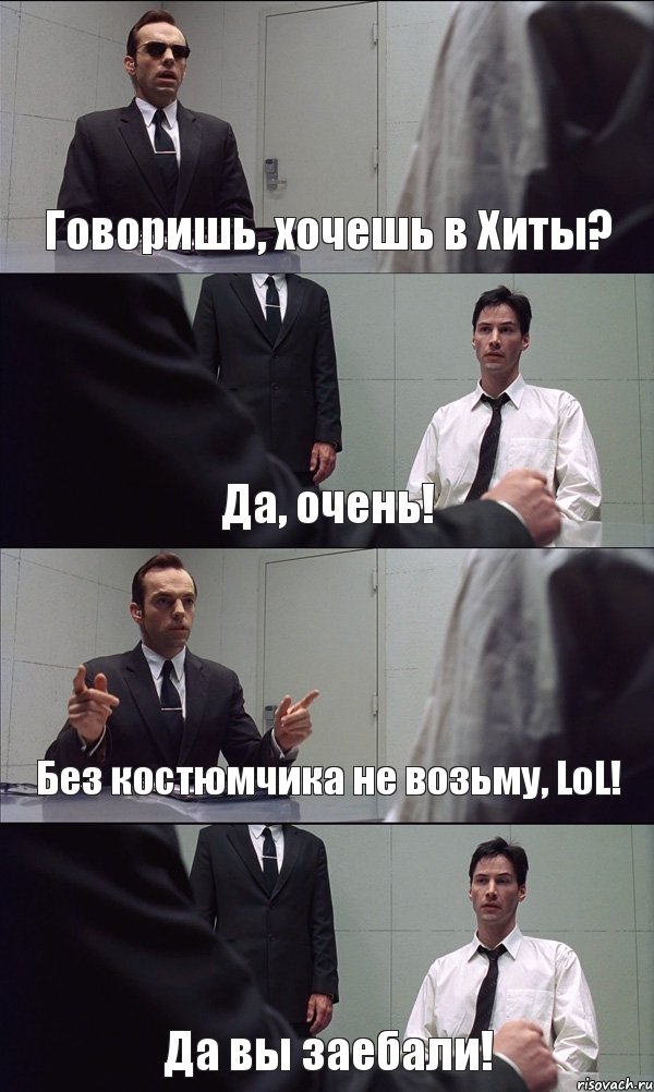 Говоришь, хочешь в Хиты? Да, очень! Без костюмчика не возьму, LoL! Да вы заебали!