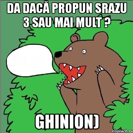 da dacă propun srazu 3 sau mai mult ? ghinion)