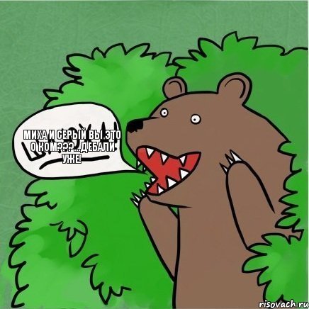 Миха и Серый вы это о ком???...дебали уже!
