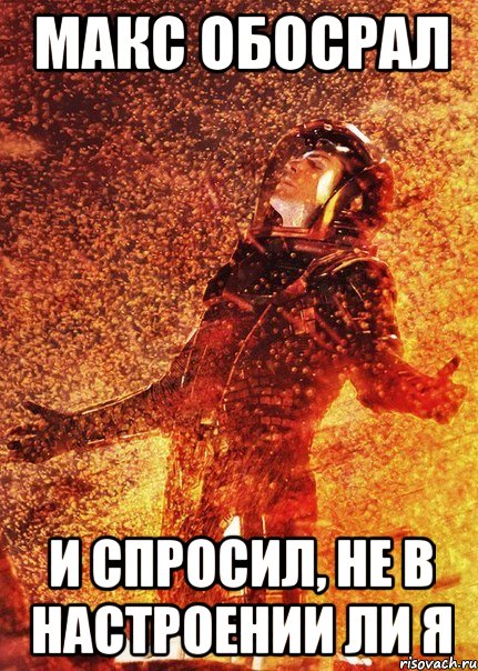 макс обосрал и спросил, не в настроении ли я