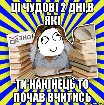 ці чудові 2 дні,в які ти накінець то почав вчитись, Мем Мен кнець