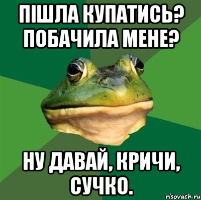 пішла купатись? побачила мене? ну давай, кричи, сучко., Мем  Мерзкая жаба