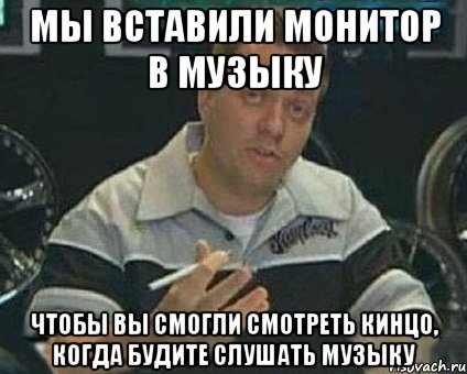 мы вставили монитор в музыку чтобы вы смогли смотреть кинцо, когда будите слушать музыку, Мем mhgjmg