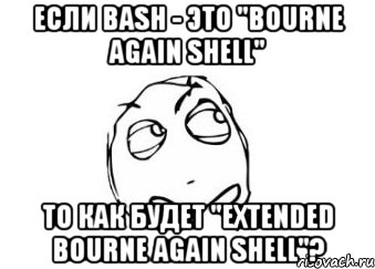 если bash - это "bourne again shell" то как будет "extended bourne again shell"?, Мем Мне кажется или