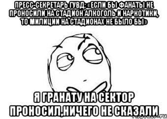 пресс-секретарь гувд: «если бы фанаты не проносили на стадион алкоголь и наркотики, то милиции на стадионах не было бы» я гранату на сектор проносил,ничего не сказали, Мем Мне кажется или