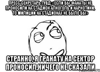 пресс-секретарь гувд: «если бы фанаты не проносили на стадион алкоголь и наркотики, то милиции на стадионах не было бы» странно, я гранату на сектор проносил,ничего не сказали, Мем Мне кажется или