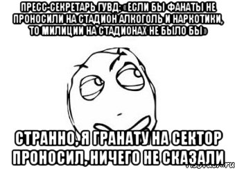 пресс-секретарь гувд: «если бы фанаты не проносили на стадион алкоголь и наркотики, то милиции на стадионах не было бы» странно, я гранату на сектор проносил, ничего не сказали, Мем Мне кажется или