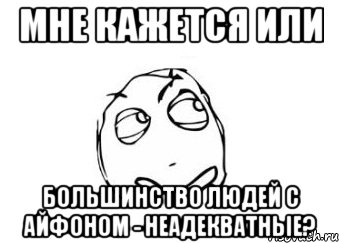 мне кажется или большинство людей с айфоном - неадекватные?, Мем Мне кажется или