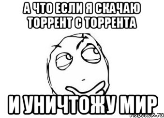 а что если я скачаю торрент с торрента и уничтожу мир, Мем Мне кажется или