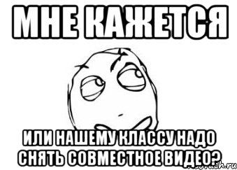 мне кажется или нашему классу надо снять совместное видео?, Мем Мне кажется или