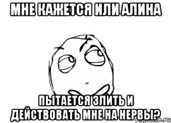 мне кажется или алина пытается злить и действовать мне на нервы?, Мем Мне кажется или