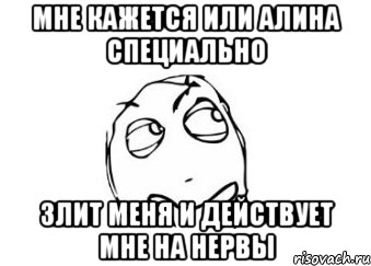 мне кажется или алина специально злит меня и действует мне на нервы, Мем Мне кажется или