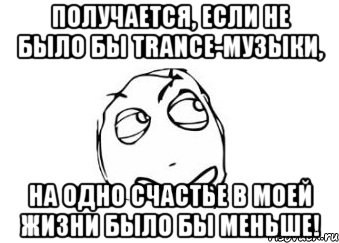 получается, если не было бы trance-музыки, на одно счастье в моей жизни было бы меньше!, Мем Мне кажется или