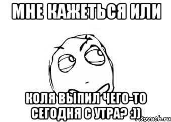 мне кажеться или коля выпил чего-то сегодня с утра? :)), Мем Мне кажется или